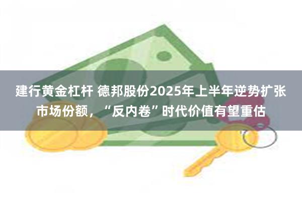 建行黄金杠杆 德邦股份2025年上半年逆势扩张市场份额，“反内卷”时代价值有望重估