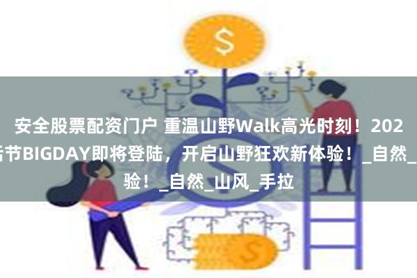 安全股票配资门户 重温山野Walk高光时刻！2025成长生活节BIGDAY即将登陆，开启山野狂欢新体验！_自然_山风_手拉