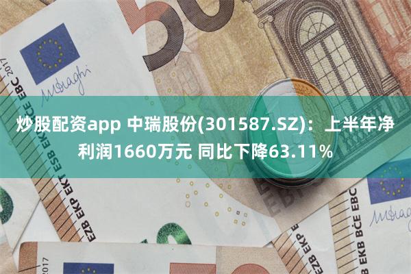 炒股配资app 中瑞股份(301587.SZ)：上半年净利润1660万元 同比下降63.11%