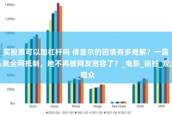 买股票可以加杠杆吗 傅首尔的困境有多难解？一露头就全网抵制，她不再被网友宽容了？_电影_标签_观众