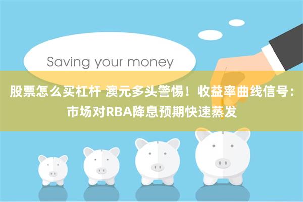 股票怎么买杠杆 澳元多头警惕！收益率曲线信号：市场对RBA降息预期快速蒸发
