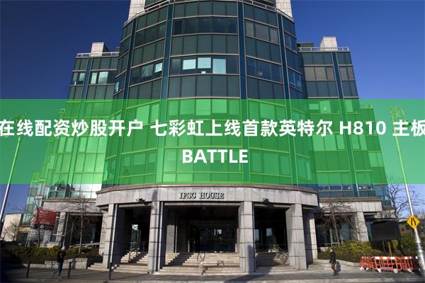 在线配资炒股开户 七彩虹上线首款英特尔 H810 主板 BATTLE