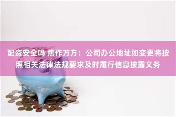 配资安全吗 焦作万方：公司办公地址如变更将按照相关法律法规要求及时履行信息披露义务
