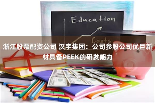 浙江股票配资公司 汉宇集团：公司参股公司优巨新材具备PEEK的研发能力