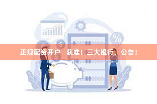 正规配资开户   获准！三大银行，公告！