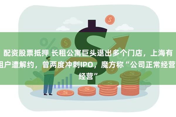 配资股票抵押 长租公寓巨头退出多个门店,上海有租户遭解约,曾两度冲刺IPO,魔方称“公司正常经营”