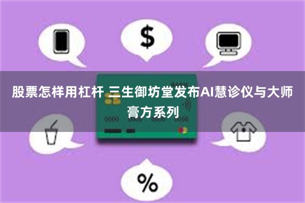 股票怎样用杠杆 三生御坊堂发布AI慧诊仪与大师膏方系列