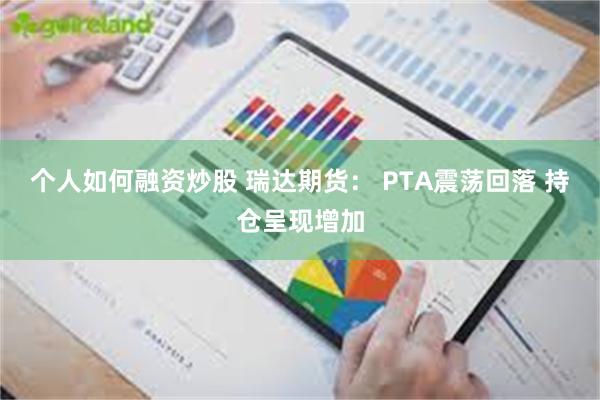 个人如何融资炒股 瑞达期货： PTA震荡回落 持仓呈现增加