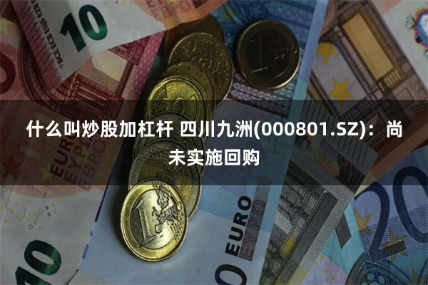 什么叫炒股加杠杆 四川九洲(000801.SZ)：尚未实施回购
