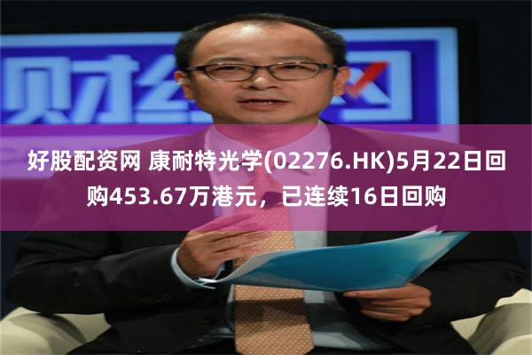好股配资网 康耐特光学(02276.HK)5月22日回购453.67万港元，已连续16日回购