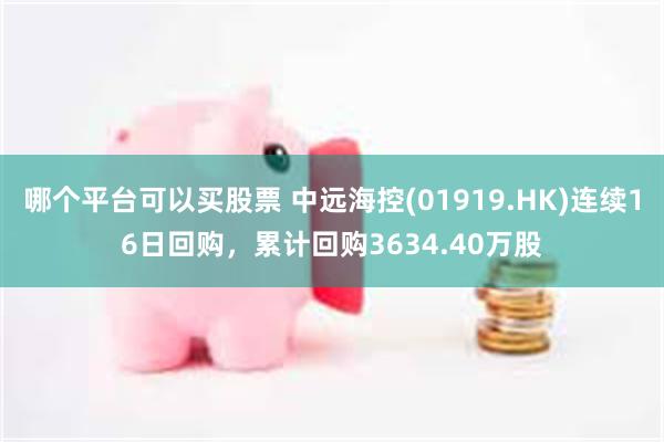 哪个平台可以买股票 中远海控(01919.HK)连续16日回购，累计回购3634.40万股
