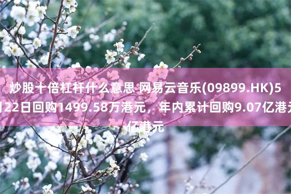 炒股十倍杠杆什么意思 网易云音乐(09899.HK)5月22日回购1499.58万港元，年内累计回购9.07亿港元