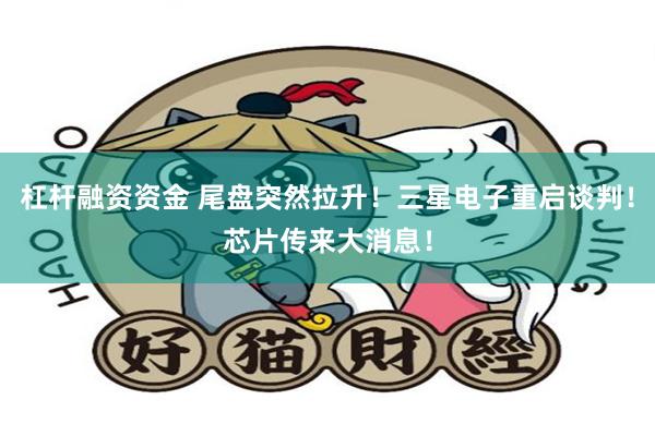 杠杆融资资金 尾盘突然拉升！三星电子重启谈判！芯片传来大消息！