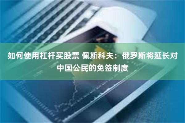如何使用杠杆买股票 佩斯科夫：俄罗斯将延长对中国公民的免签制度