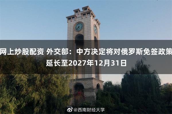 网上炒股配资 外交部：中方决定将对俄罗斯免签政策延长至2027年12月31日