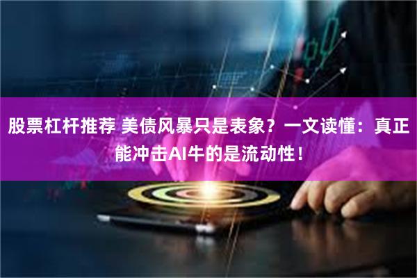 股票杠杆推荐 美债风暴只是表象?一文读懂:真正能冲击AI牛的是流动性!