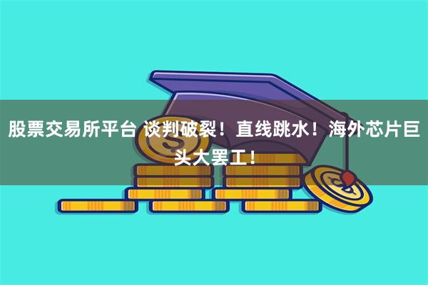 股票交易所平台 谈判破裂！直线跳水！海外芯片巨头大罢工！