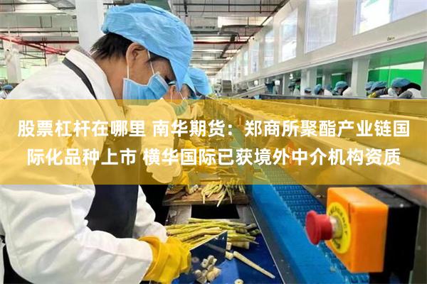 股票杠杆在哪里 南华期货：郑商所聚酯产业链国际化品种上市 横华国际已获境外中介机构资质