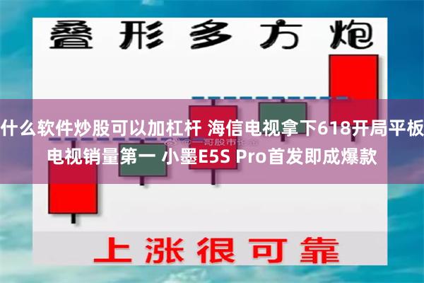 什么软件炒股可以加杠杆 海信电视拿下618开局平板电视销量第一 小墨E5S Pro首发即成爆款
