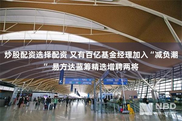炒股配资选择配资 又有百亿基金经理加入“减负潮” 易方达蓝筹精选增聘两将