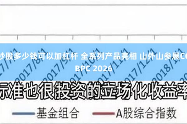 炒股多少钱可以加杠杆 全系列产品亮相 山外山参展CCBPC 2026