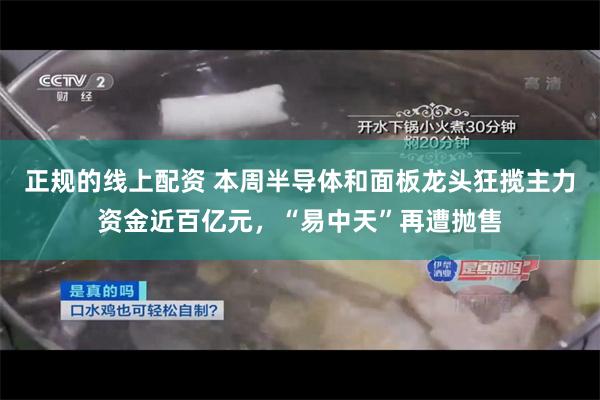 正规的线上配资 本周半导体和面板龙头狂揽主力资金近百亿元，“易中天”再遭抛售