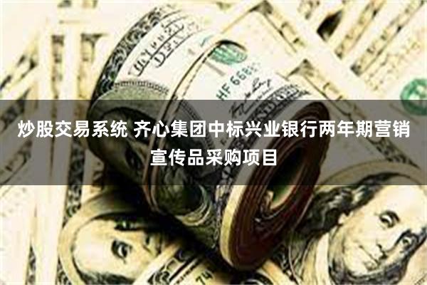 炒股交易系统 齐心集团中标兴业银行两年期营销宣传品采购项目