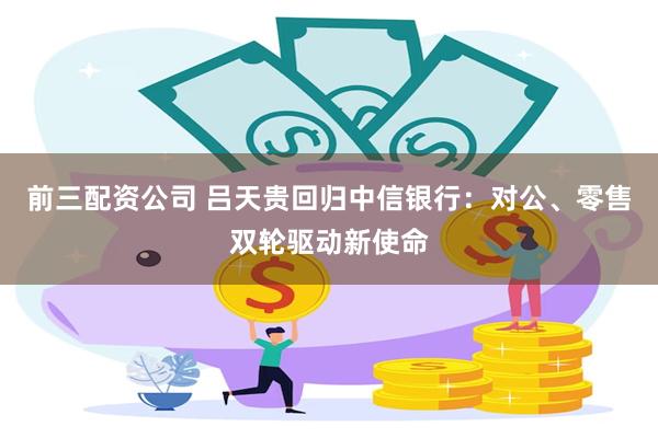 前三配资公司 吕天贵回归中信银行：对公、零售双轮驱动新使命