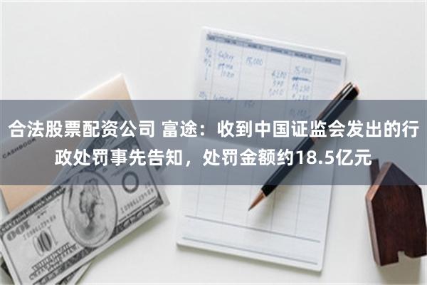 合法股票配资公司 富途:收到中国证监会发出的行政处罚事先告知,处罚金额约18.5亿元