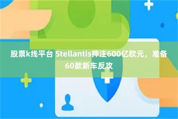 股票k线平台 Stellantis押注600亿欧元，准备60款新车反攻