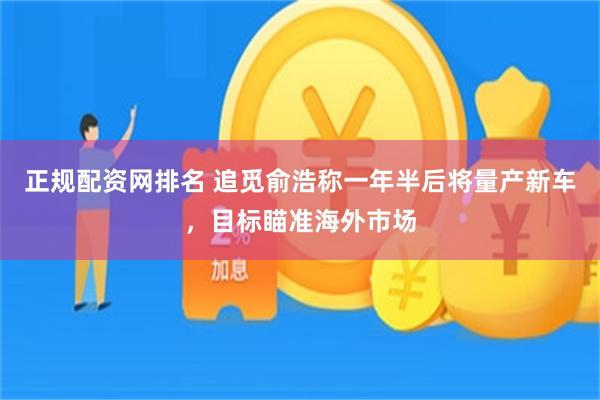 正规配资网排名 追觅俞浩称一年半后将量产新车，目标瞄准海外市场
