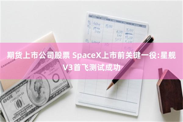 期货上市公司股票 SpaceX上市前关键一役:星舰V3首飞测试成功