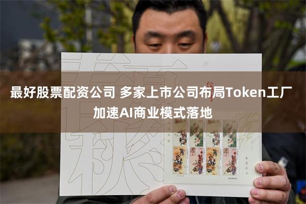 最好股票配资公司 多家上市公司布局Token工厂 加速AI商业模式落地