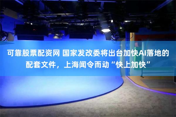 可靠股票配资网 国家发改委将出台加快AI落地的配套文件，上海闻令而动“快上加快”