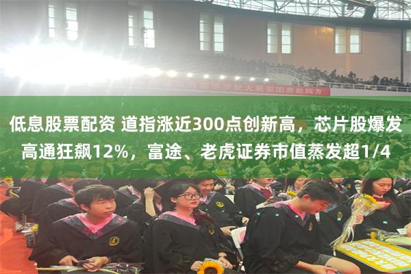 低息股票配资 道指涨近300点创新高，芯片股爆发高通狂飙12%，富途、老虎证券市值蒸发超1/4