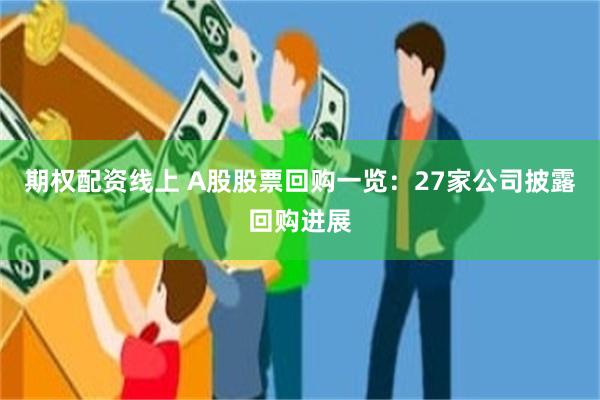 期权配资线上 A股股票回购一览：27家公司披露回购进展
