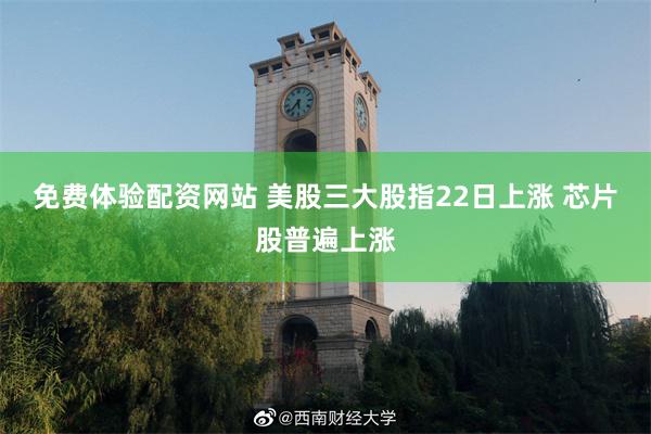 免费体验配资网站 美股三大股指22日上涨 芯片股普遍上涨