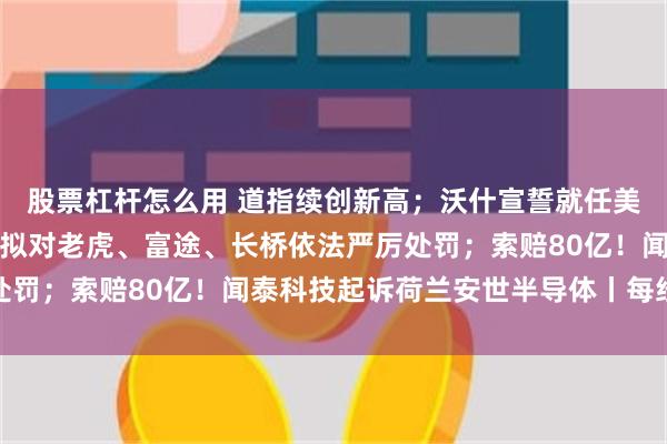 股票杠杆怎么用 道指续创新高；沃什宣誓就任美联储主席；中国证监会拟对老虎、富途、长桥依法严厉处罚；索赔80亿！闻泰科技起诉荷兰安世半导体丨每经早参