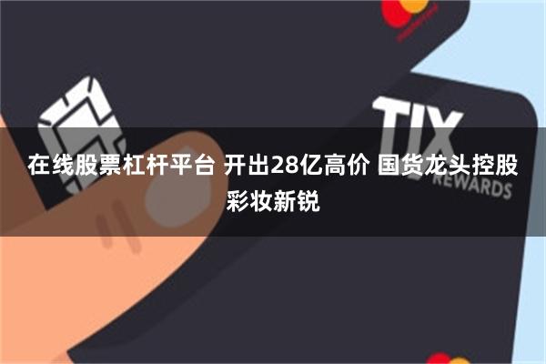 在线股票杠杆平台 开出28亿高价 国货龙头控股彩妆新锐