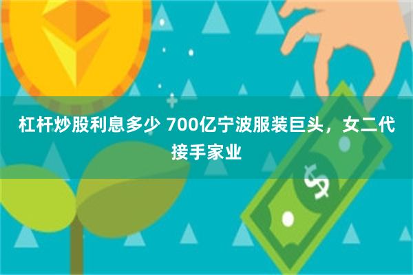 杠杆炒股利息多少 700亿宁波服装巨头，女二代接手家业