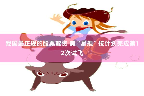 我国最正规的股票配资 美“星舰”按计划完成第12次试飞