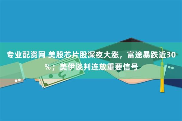 专业配资网 美股芯片股深夜大涨，富途暴跌近30％；美伊谈判连放重要信号