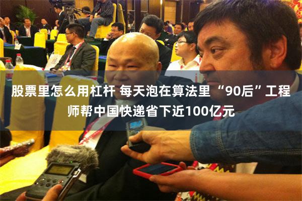 股票里怎么用杠杆 每天泡在算法里 “90后”工程师帮中国快递省下近100亿元