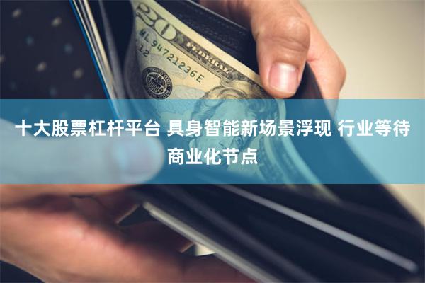 十大股票杠杆平台 具身智能新场景浮现 行业等待商业化节点