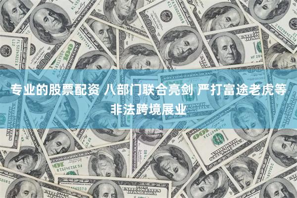专业的股票配资 八部门联合亮剑 严打富途老虎等非法跨境展业
