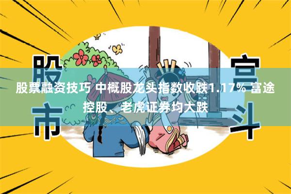 股票融资技巧 中概股龙头指数收跌1.17% 富途控股、老虎证券均大跌