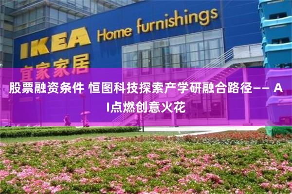 股票融资条件 恒图科技探索产学研融合路径—— AI点燃创意火花