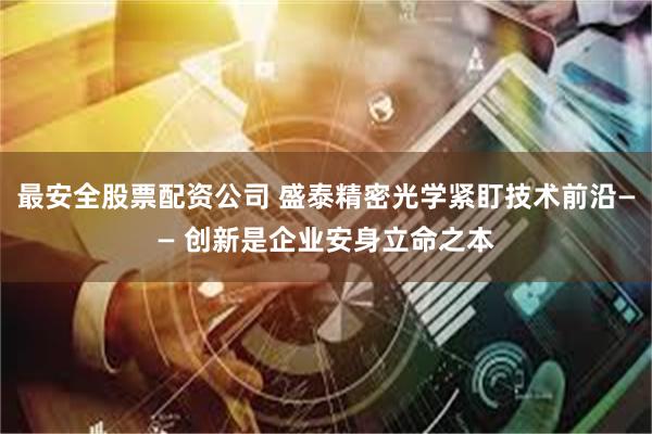 最安全股票配资公司 盛泰精密光学紧盯技术前沿—— 创新是企业安身立命之本