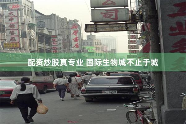 配资炒股真专业 国际生物城不止于城
