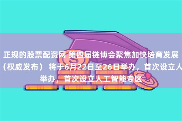 正规的股票配资网 第四届链博会聚焦加快培育发展新质生产力（权威发布） 将于6月22日至26日举办，首次设立人工智能专区